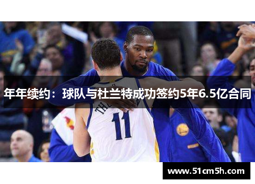 年年续约：球队与杜兰特成功签约5年6.5亿合同
