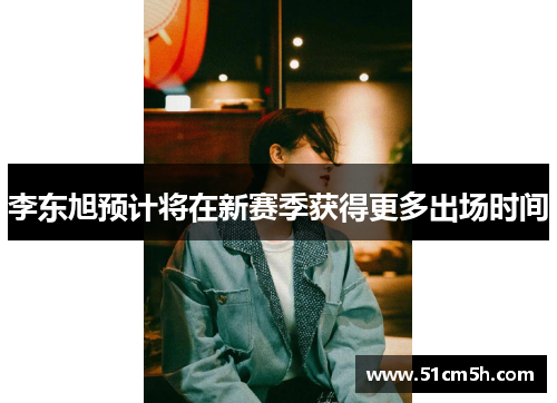 李东旭预计将在新赛季获得更多出场时间