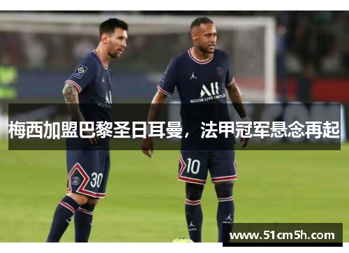 梅西加盟巴黎圣日耳曼，法甲冠军悬念再起