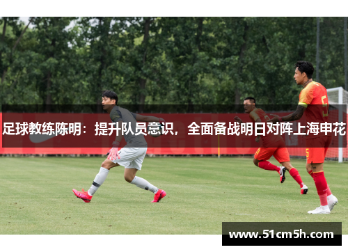 足球教练陈明：提升队员意识，全面备战明日对阵上海申花